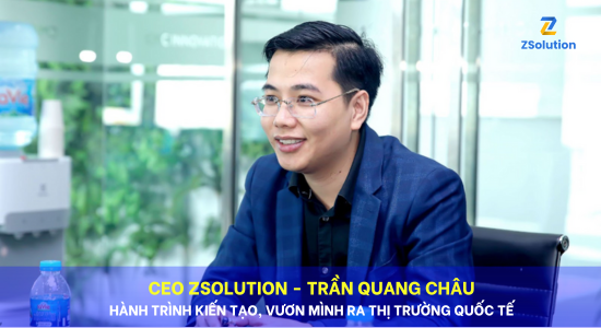 CEO ZSOLUTION TRẦN QUANG CHÂU: HÀNH TRÌNH KHỞI NGHIỆP VƯƠN TẦM QUỐC TẾ ĐẦY CẢM HỨNG.